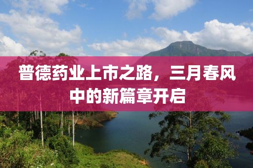普德药业上市之路，三月春风中的新篇章开启