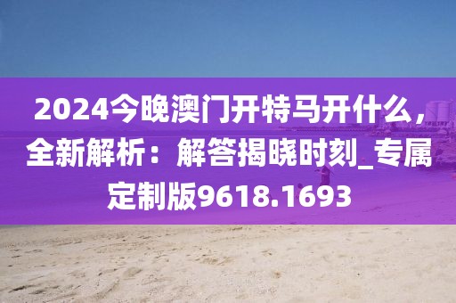 2024今晚澳门开特马开什么，全新解析：解答揭晓时刻_专属定制版9618.1693