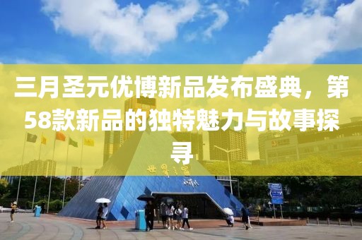 三月圣元优博新品发布盛典，第58款新品的独特魅力与故事探寻