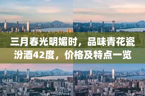 三月春光明媚时，品味青花瓷汾酒42度，价格及特点一览