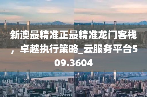 新澳最精准正最精准龙门客栈，卓越执行策略_云服务平台509.3604