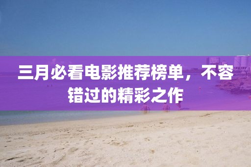 三月必看电影推荐榜单，不容错过的精彩之作