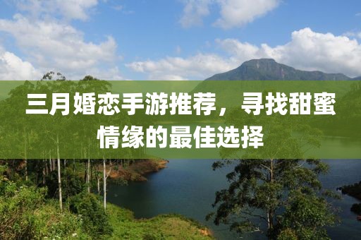 三月婚恋手游推荐，寻找甜蜜情缘的最佳选择