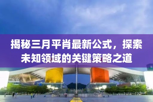 揭秘三月平肖最新公式，探索未知领域的关键策略之道