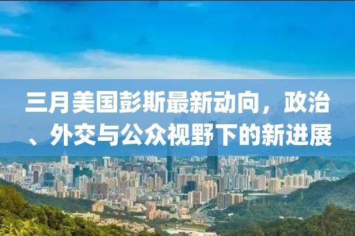 三月美国彭斯最新动向，政治、外交与公众视野下的新进展