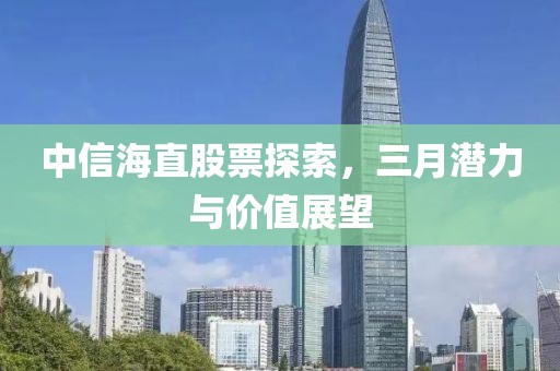 中信海直股票探索，三月潜力与价值展望