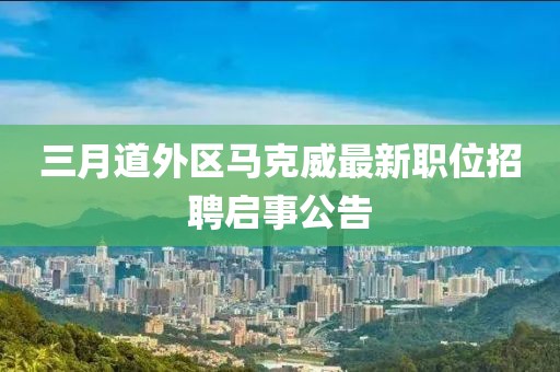 三月道外区马克威最新职位招聘启事公告
