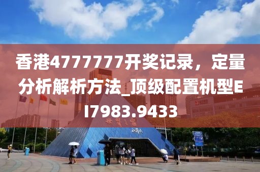 香港4777777开奖记录，定量分析解析方法_顶级配置机型EI7983.9433