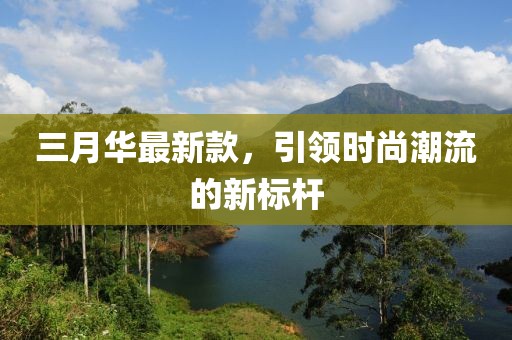 三月华最新款，引领时尚潮流的新标杆