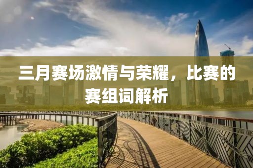 三月赛场激情与荣耀，比赛的赛组词解析
