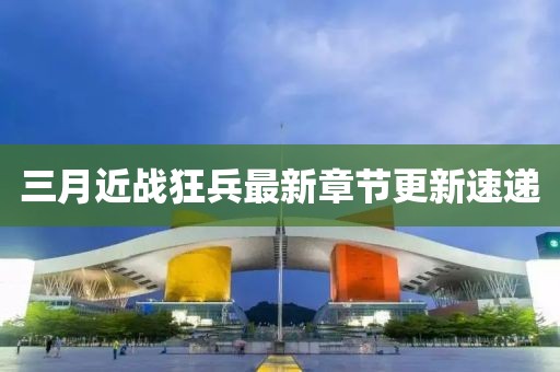 三月近战狂兵最新章节更新速递