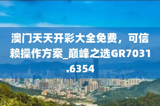 澳门天天开彩大全免费，可信赖操作方案_巅峰之选GR7031.6354