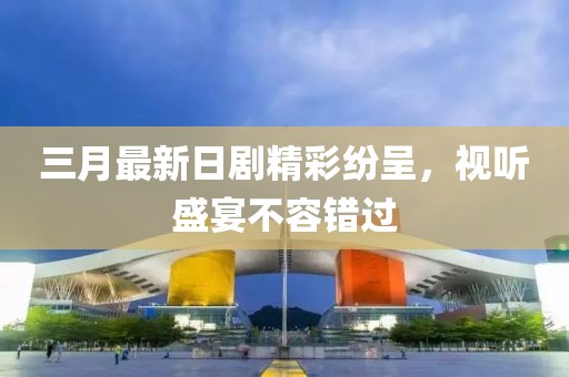 三月最新日剧精彩纷呈，视听盛宴不容错过