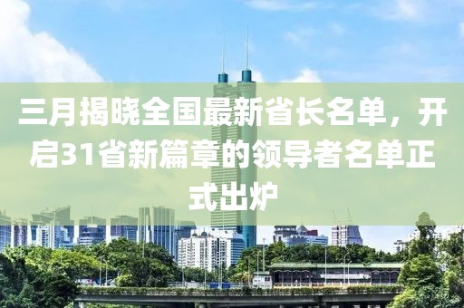 三月揭晓全国最新省长名单，开启31省新篇章的领导者名单正式出炉
