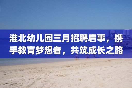 淮北幼儿园三月招聘启事，携手教育梦想者，共筑成长之路