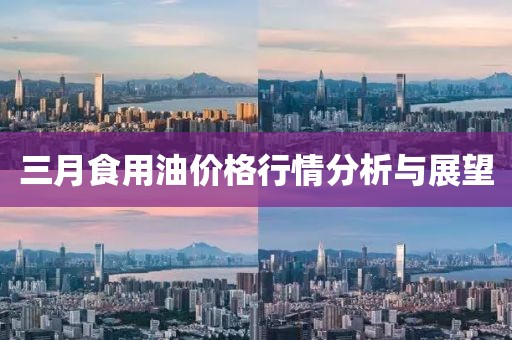 三月食用油价格行情分析与展望