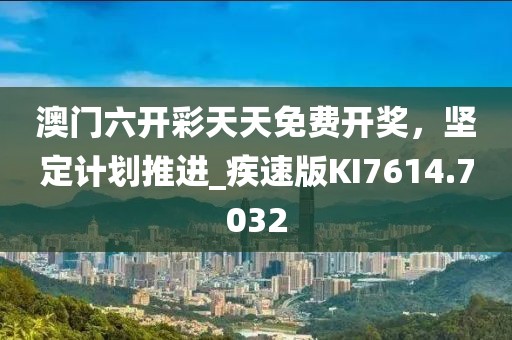 澳门六开彩天天免费开奖，坚定计划推进_疾速版KI7614.7032