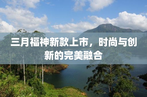 三月福神新款上市，时尚与创新的完美融合