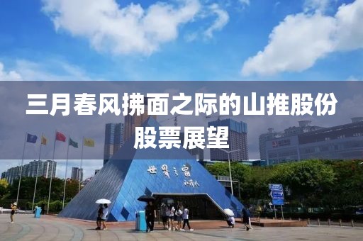 三月春风拂面之际的山推股份股票展望