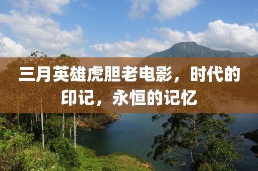 三月英雄虎胆老电影，时代的印记，永恒的记忆