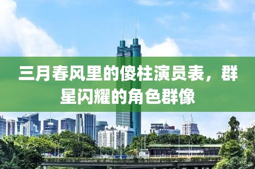 三月春风里的傻柱演员表，群星闪耀的角色群像