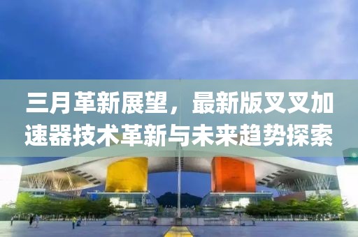 三月革新展望，最新版叉叉加速器技术革新与未来趋势探索