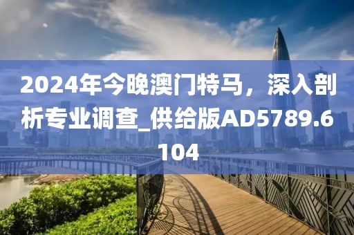 2024年今晚澳门特马，深入剖析专业调查_供给版AD5789.6104