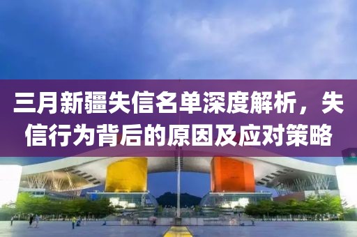 三月新疆失信名单深度解析，失信行为背后的原因及应对策略