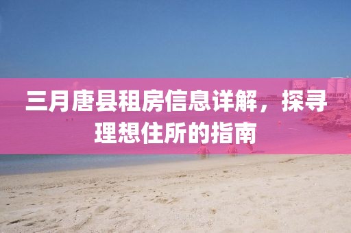 三月唐县租房信息详解，探寻理想住所的指南