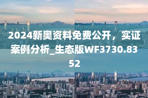 2024新奥资料免费公开，实证案例分析_生态版WF3730.8352