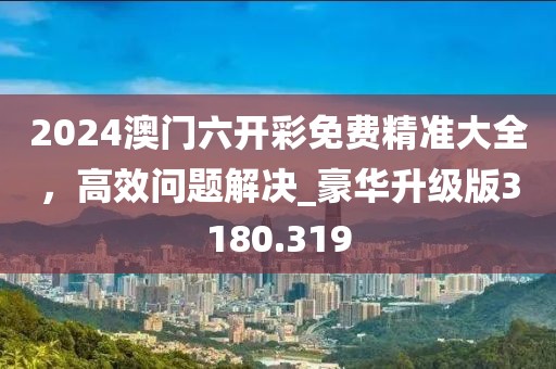 2024澳门六开彩免费精准大全，高效问题解决_豪华升级版3180.319