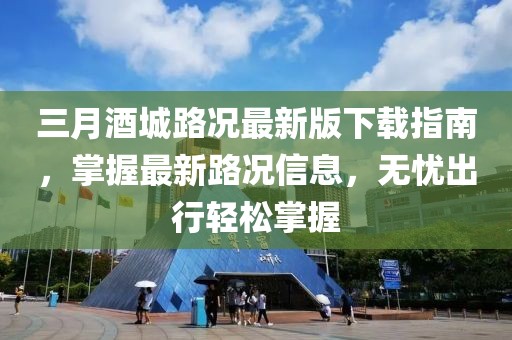 三月酒城路况最新版下载指南，掌握最新路况信息，无忧出行轻松掌握