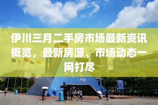 伊川三月二手房市场最新资讯概览，最新房源、市场动态一网打尽