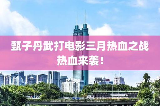 甄子丹武打电影三月热血之战热血来袭！