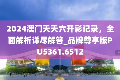 2024澳门天天六开彩记录，全面解析详尽解答_品牌尊享版PU5361.6512