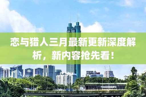 恋与猎人三月最新更新深度解析，新内容抢先看！