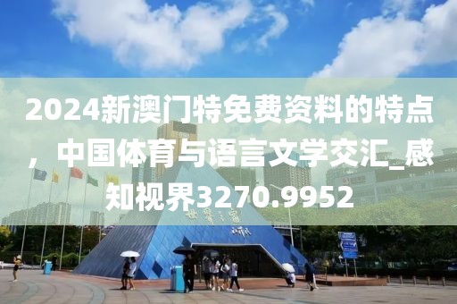 2024新澳门特免费资料的特点，中国体育与语言文学交汇_感知视界3270.9952