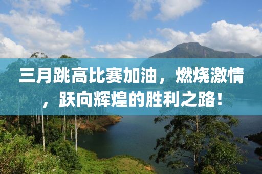 三月跳高比赛加油，燃烧激情，跃向辉煌的胜利之路！