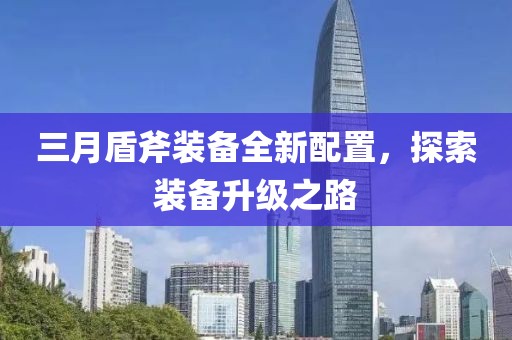三月盾斧装备全新配置，探索装备升级之路