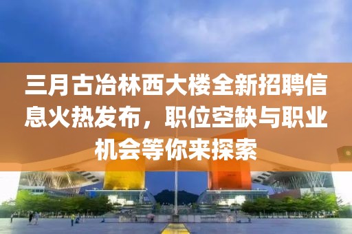 三月古冶林西大楼全新招聘信息火热发布，职位空缺与职业机会等你来探索