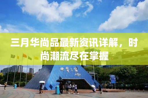 三月华尚品最新资讯详解，时尚潮流尽在掌握