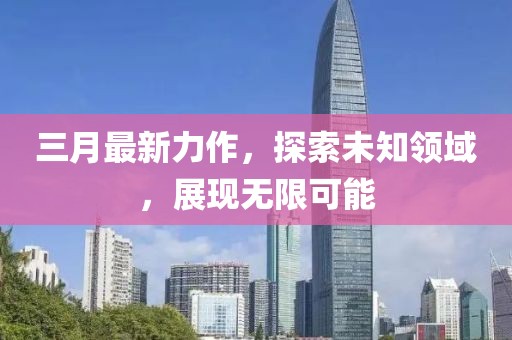 三月最新力作，探索未知领域，展现无限可能