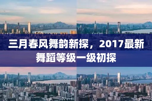 三月春风舞韵新探，2017最新舞蹈等级一级初探