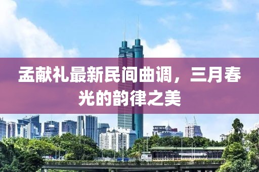 孟献礼最新民间曲调，三月春光的韵律之美