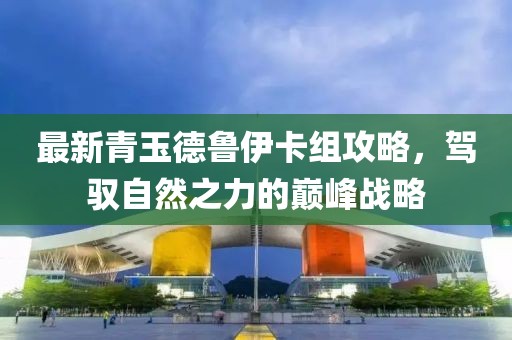 最新青玉德鲁伊卡组攻略，驾驭自然之力的巅峰战略