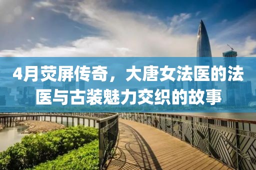 4月荧屏传奇，大唐女法医的法医与古装魅力交织的故事