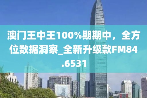 澳门王中王100%期期中，全方位数据洞察_全新升级款FM84.6531