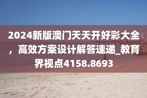 2024新版澳门天天开好彩大全，高效方案设计解答速递_教育界视点4158.8693