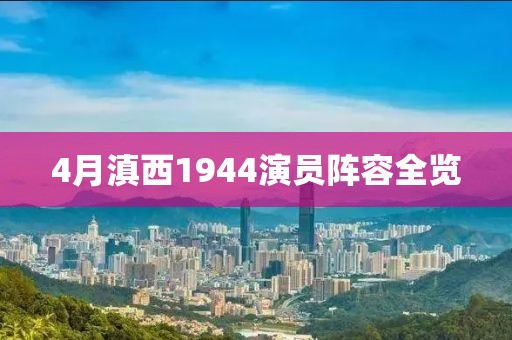 4月滇西1944演员阵容全览
