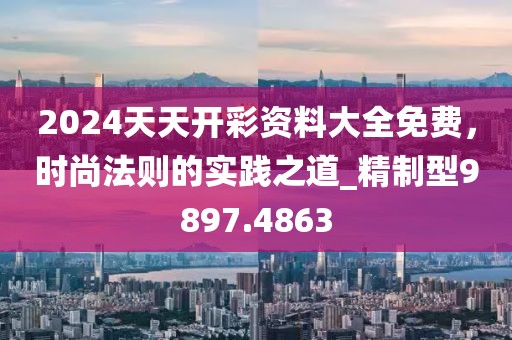2024天天开彩资料大全免费，时尚法则的实践之道_精制型9897.4863